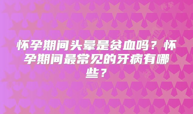 怀孕期间头晕是贫血吗?怀孕期间最常见的牙病有哪些?