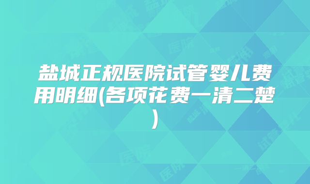 盐城正规医院试管婴儿费用明细(各项花费一清二楚)