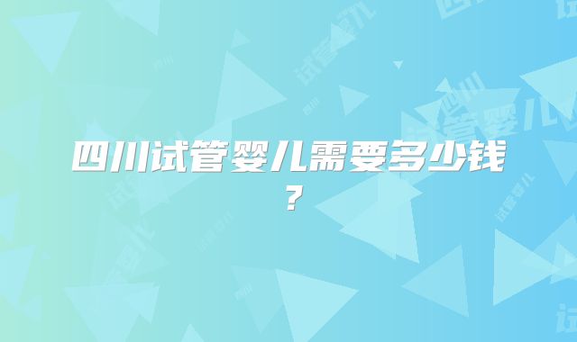 四川试管婴儿需要多少钱？