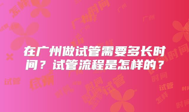 在广州做试管需要多长时间？试管流程是怎样的？
