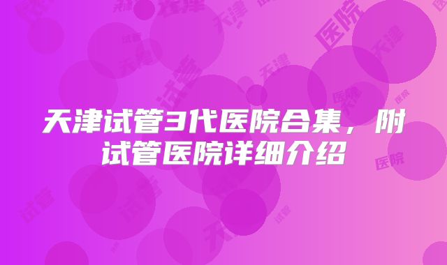 天津试管3代医院合集，附试管医院详细介绍