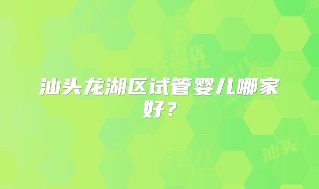 汕头龙湖区试管婴儿哪家好?