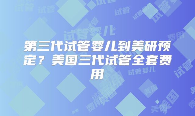 第三代试管婴儿到美研预定？美国三代试管全套费用