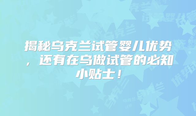 揭秘乌克兰试管婴儿优势，还有在乌做试管的必知小贴士！