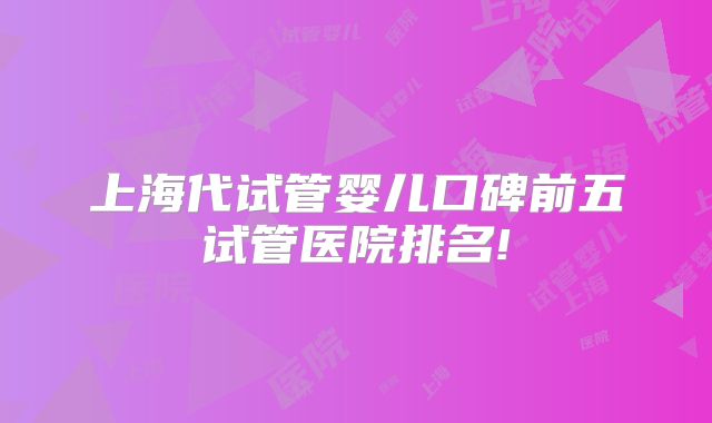 上海代试管婴儿口碑前五试管医院排名!