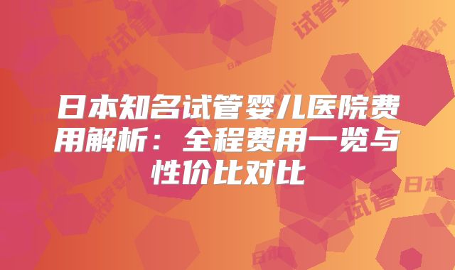 日本知名试管婴儿医院费用解析：全程费用一览与性价比对比
