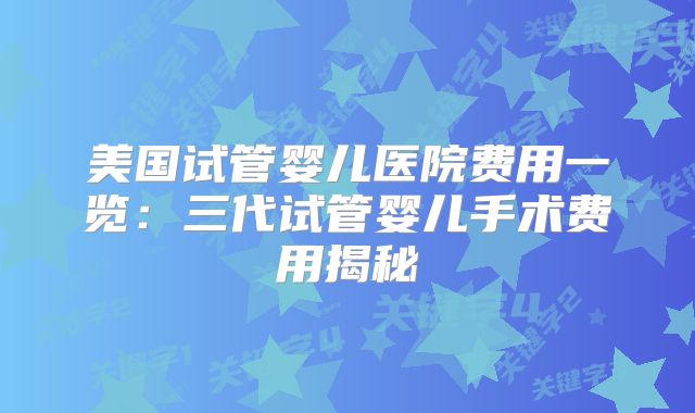美国试管婴儿医院费用一览：三代试管婴儿手术费用揭秘