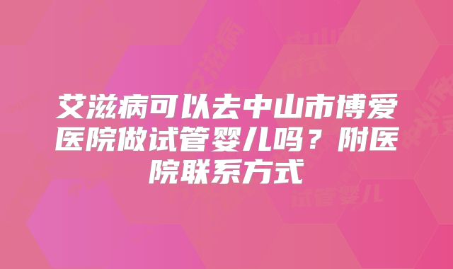 艾滋病可以去中山市博爱医院做试管婴儿吗？附医院联系方式