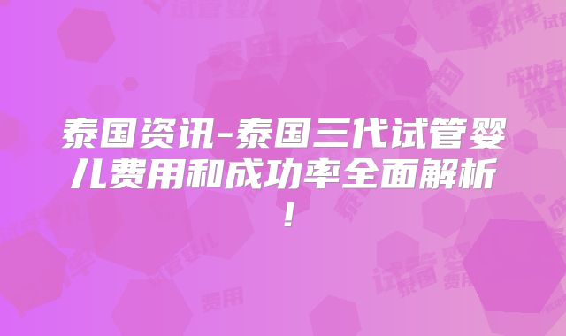 泰国资讯-泰国三代试管婴儿费用和成功率全面解析!