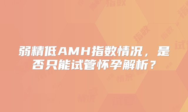 弱精低AMH指数情况，是否只能试管怀孕解析？
