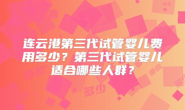 连云港第三代试管婴儿费用多少?第三代试管婴儿适合哪些人群?