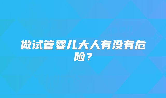 做试管婴儿大人有没有危险？