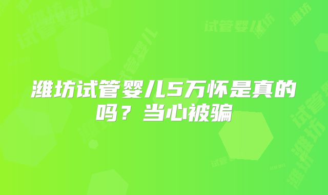 潍坊试管婴儿5万怀是真的吗?当心被骗