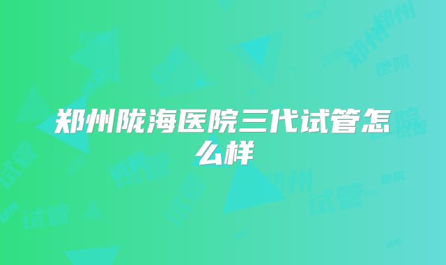 郑州陇海医院三代试管怎么样