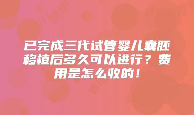 已完成三代试管婴儿囊胚移植后多久可以进行？费用是怎么收的！
