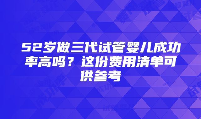 52岁做三代试管婴儿成功率高吗？这份费用清单可供参考