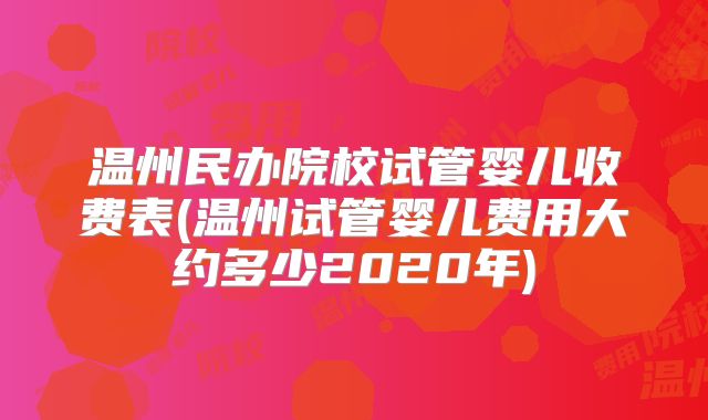 温州民办院校试管婴儿收费表(温州试管婴儿费用大约多少2020年)