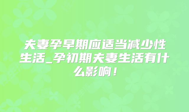 夫妻孕早期应适当减少性生活_孕初期夫妻生活有什么影响！