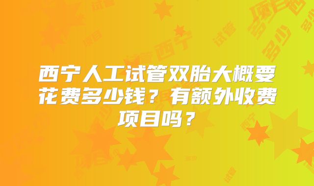 西宁人工试管双胎大概要花费多少钱？有额外收费项目吗？