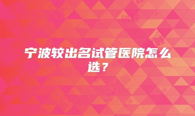 宁波较出名试管医院怎么选？
