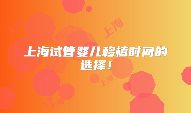 上海试管婴儿移植时间的选择!