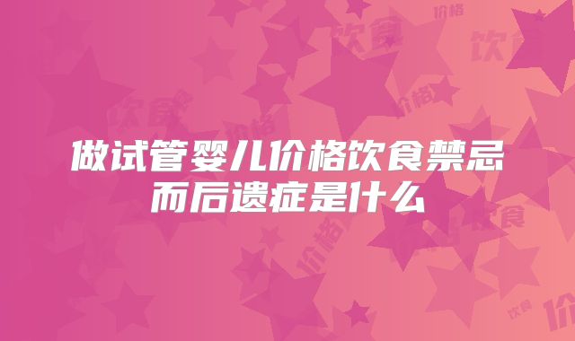 做试管婴儿价格饮食禁忌而后遗症是什么