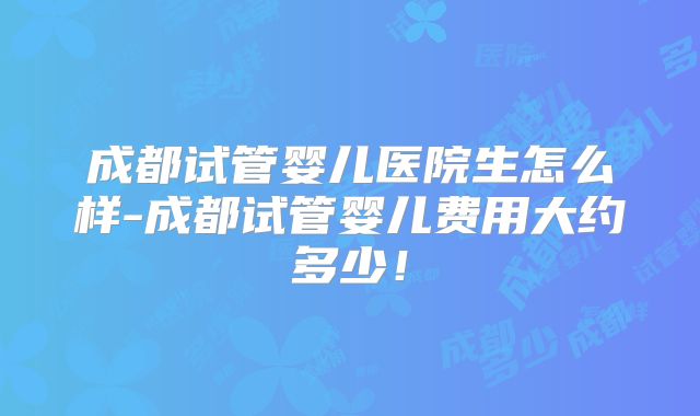 成都试管婴儿医院生怎么样-成都试管婴儿费用大约多少!