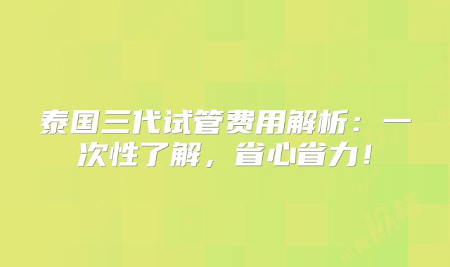泰国三代试管费用解析：一次性了解，省心省力！