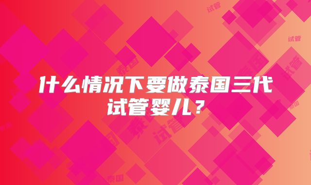 什么情况下要做泰国三代试管婴儿？