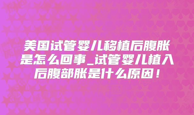 美国试管婴儿移植后腹胀是怎么回事_试管婴儿植入后腹部胀是什么原因！