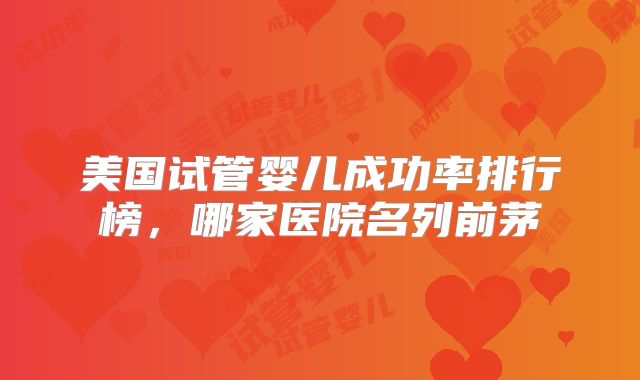 美国试管婴儿成功率排行榜,哪家医院名列前茅