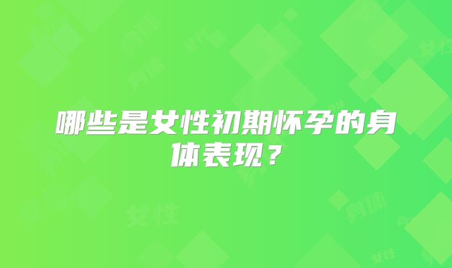 哪些是女性初期怀孕的身体表现？