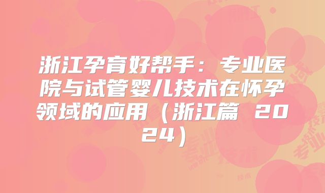 浙江孕育好帮手:专业医院与试管婴儿技术在怀孕领域的应用(浙江篇 2024)