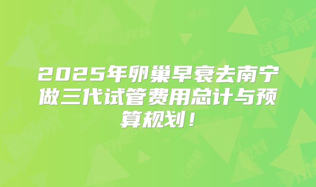 2025年卵巢早衰去南宁做三代试管费用总计与预算规划！