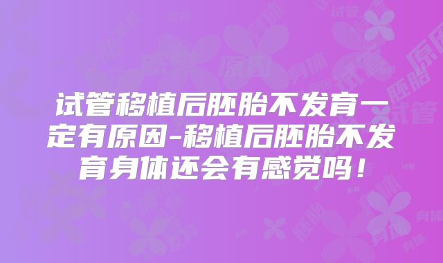 试管移植后胚胎不发育一定有原因-移植后胚胎不发育身体还会有感觉吗！