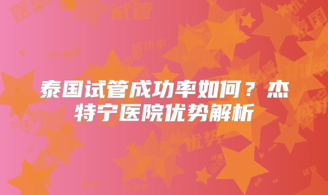 泰国试管成功率如何？杰特宁医院优势解析