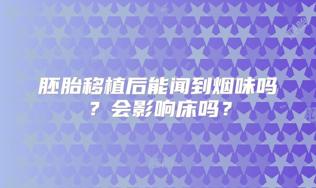 胚胎移植后能闻到烟味吗？会影响床吗？