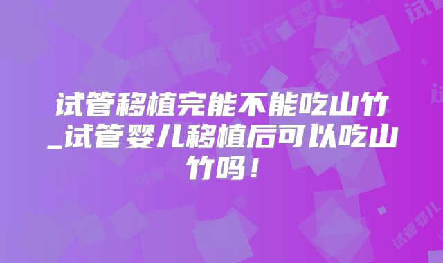 试管移植完能不能吃山竹_试管婴儿移植后可以吃山竹吗！