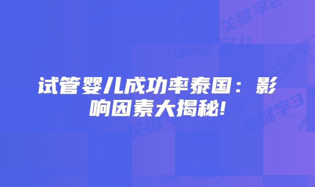 试管婴儿成功率泰国：影响因素大揭秘!