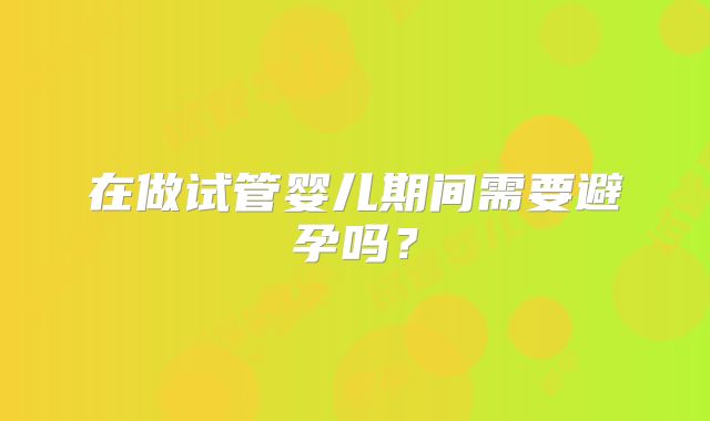 在做试管婴儿期间需要避孕吗？