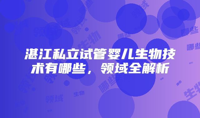 湛江私立试管婴儿生物技术有哪些,领域全解析