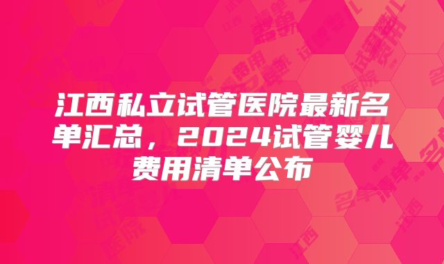 江西私立试管医院最新名单汇总，2024试管婴儿费用清单公布