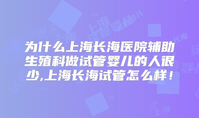 为什么上海长海医院辅助生殖科做试管婴儿的人很少,上海长海试管怎么样!