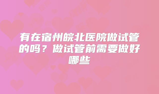 有在宿州皖北医院做试管的吗?做试管前需要做好哪些