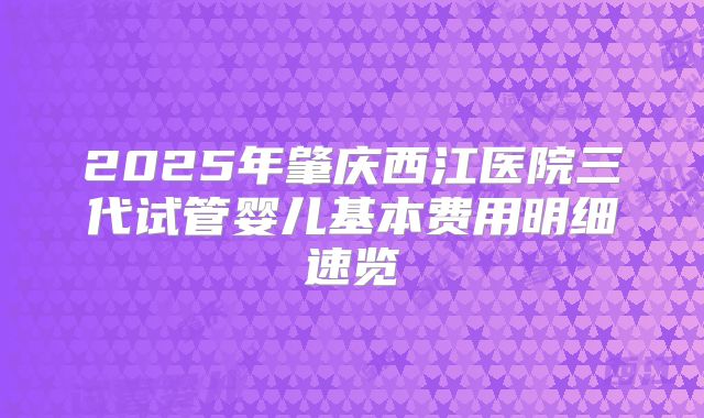2025年肇庆西江医院三代试管婴儿基本费用明细速览