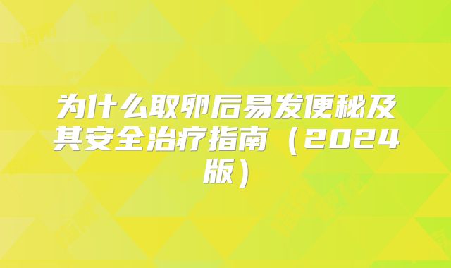 为什么取卵后易发便秘及其安全治疗指南（2024版）