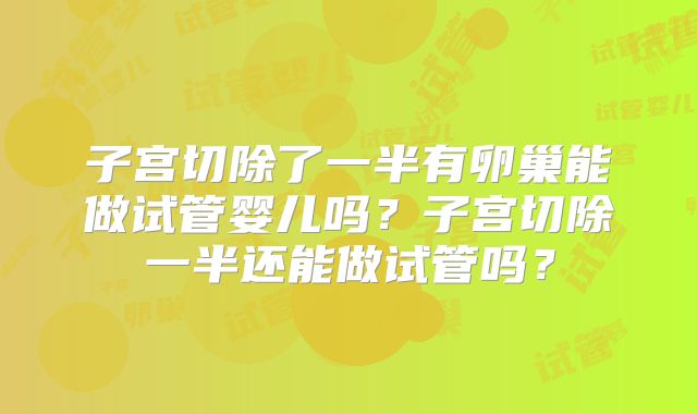 子宫切除了一半有卵巢能做试管婴儿吗？子宫切除一半还能做试管吗？