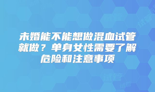 未婚能不能想做混血试管就做？单身女性需要了解危险和注意事项