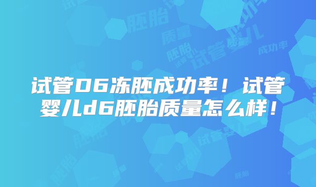 试管D6冻胚成功率！试管婴儿d6胚胎质量怎么样！
