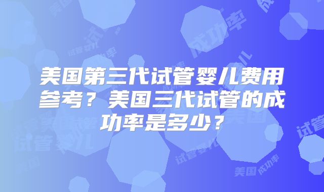 美国第三代试管婴儿费用参考?美国三代试管的成功率是多少?